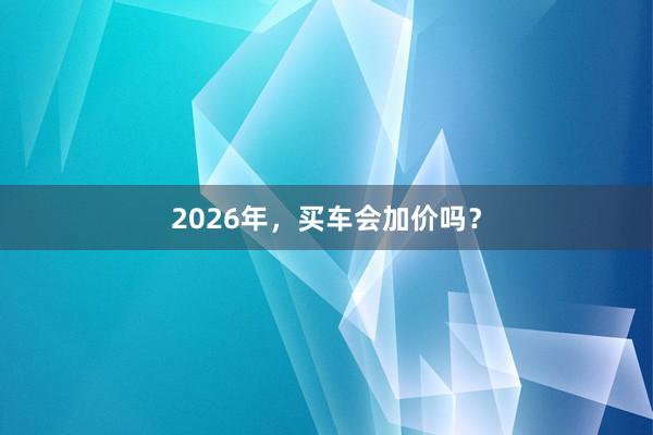 2026年，买车会加价吗？